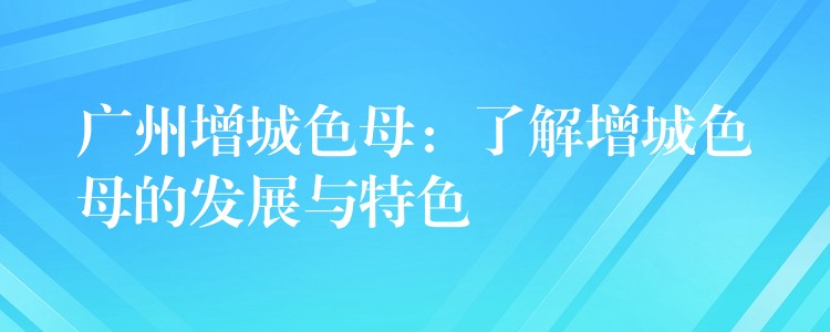 广州增城色母：了解增城色母的发展与特色