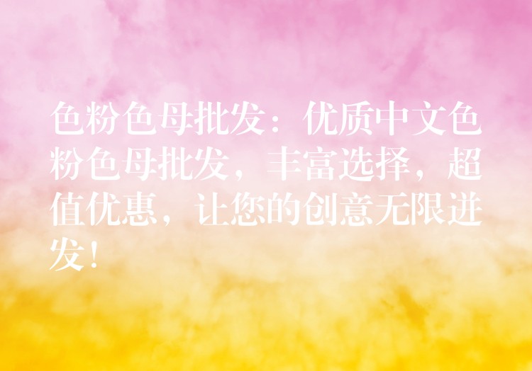 色粉色母批发：优质中文色粉色母批发，丰富选择，超值优惠，让您的创意无限迸发！