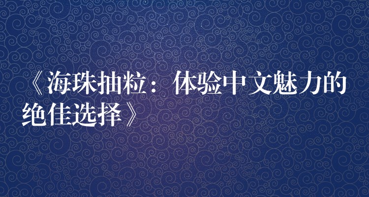 《海珠抽粒：体验中文魅力的绝佳选择》